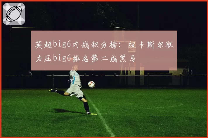 英超big6内战积分榜：纽卡斯尔联力压big6排名第二成黑马