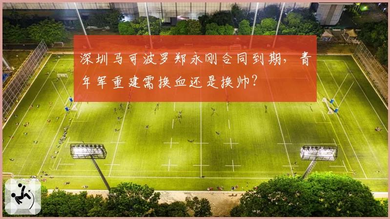 深圳马可波罗郑永刚合同到期，青年军重建需换血还是换帅？