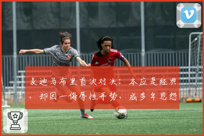 麦迪马布里首次对决：本应是经典，却因一侮辱性手势，成多年恩怨
