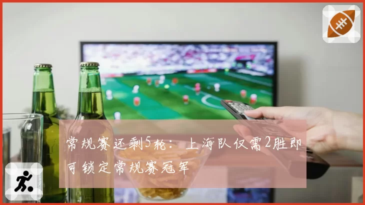 常规赛还剩5轮:上海队仅需2胜即可锁定常规赛冠军