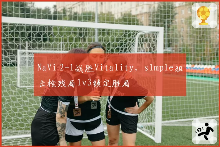 NaVi 2-1战胜Vitality，s1mple狙击枪残局1v3锁定胜局