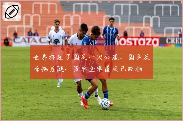 世界杯还了国足一次公道!国乒反而拖后腿,男单全军覆没已断档