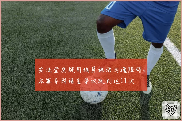 安洗莹质疑司线员韩语沟通障碍,本赛季因语言争议改判达11次