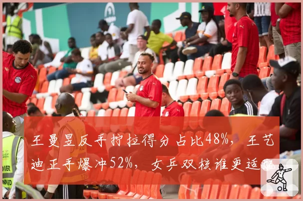 王曼昱反手拧拉得分占比48%,王艺迪正手爆冲52%,女乒双核谁更适配外战?