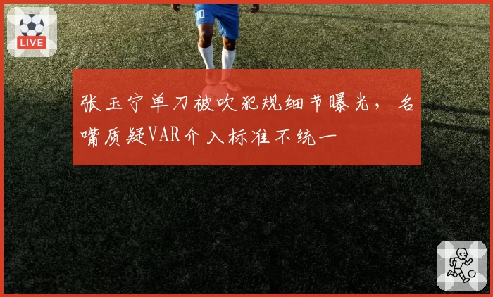 张玉宁单刀被吹犯规细节曝光，名嘴质疑VAR介入标准不统一