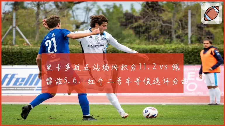 里卡多近五站场均积分11.2 vs 佩雷兹5.6，红牛二号车手候选评分曲线交叉