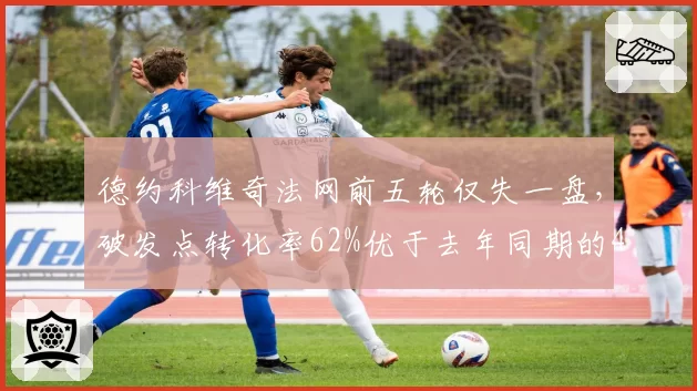 德约科维奇法网前五轮仅失一盘，破发点转化率62%优于去年同期的48%