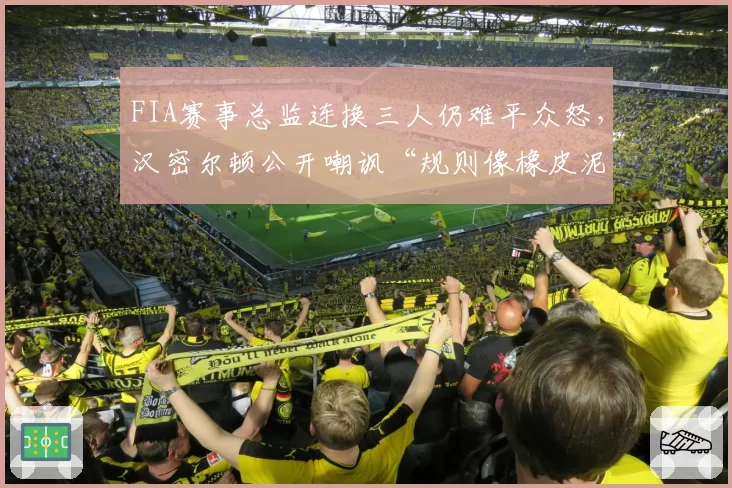 FIA赛事总监连换三人仍难平众怒,汉密尔顿公开嘲讽“规则像橡皮泥”引爆围场
