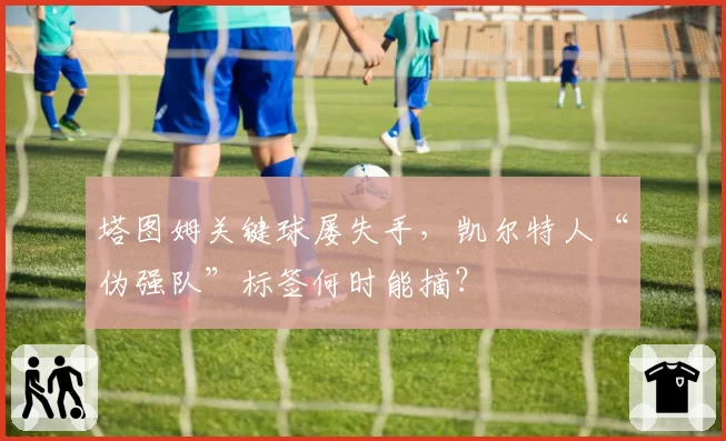 塔图姆关键球屡失手，凯尔特人“伪强队”标签何时能摘？