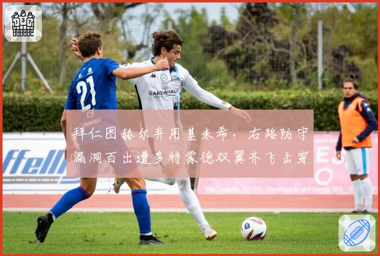拜仁图赫尔弃用基米希，右路防守漏洞百出遭多特蒙德双翼齐飞击穿