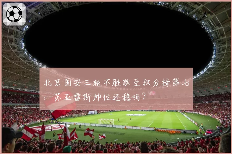 北京国安三轮不胜跌至积分榜第七，苏亚雷斯帅位还稳吗？