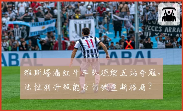 维斯塔潘红牛车队连续五站夺冠，法拉利升级能否打破垄断格局？