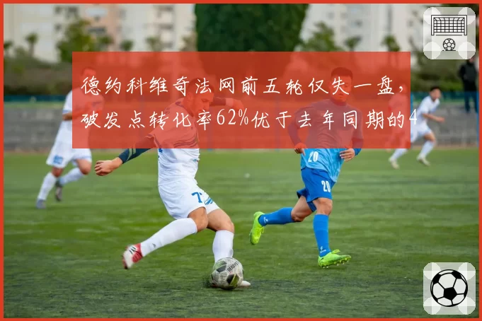 德约科维奇法网前五轮仅失一盘，破发点转化率62%优于去年同期的48%