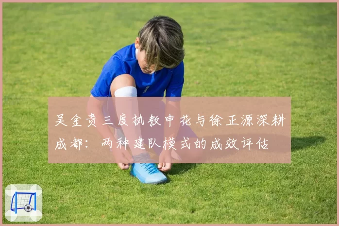 吴金贵三度执教申花与徐正源深耕成都：两种建队模式的成效评估